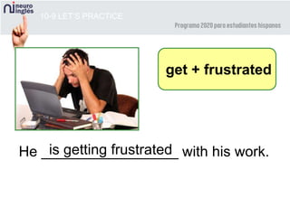 10-9 LET’S PRACTICE
He _________________ with his work.
get + frustrated
is getting frustrated
 