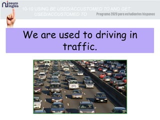 10-10 USING BE USED/ACCUSTOMED TO AND GET
USED/ACCUSTOMED TO
We are used to driving in
traffic.
 