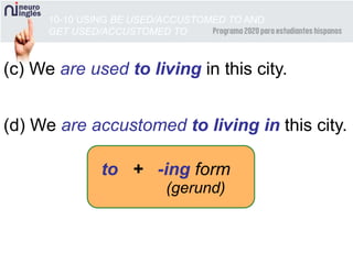 10-10 USING BE USED/ACCUSTOMED TO AND
GET USED/ACCUSTOMED TO
(c) We are used to living in this city.
(d) We are accustomed to living in this city.
to + -ing form
(gerund)
 