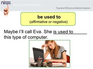 10-10 LET’S PRACTICE
Maybe I’ll call Eva. She _____________
this type of computer.
is used to
be used to
(affirmative or negative)
 