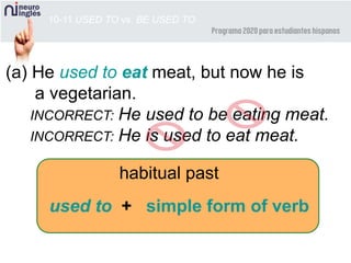 10-11 USED TO vs. BE USED TO
(a) He used to eat meat, but now he is
a vegetarian.
INCORRECT: He used to be eating meat.
INCORRECT: He is used to eat meat.
habitual past
used to + simple form of verb
 