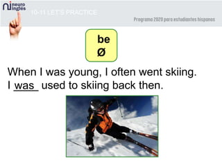 10-11 LET’S PRACTICE
be
Ø
When I was young, I often went skiing.
I ____ used to skiing back then.was
 
