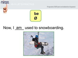10-11 LET’S PRACTICE
Now, I ____ used to snowboarding.am
be
Ø
 