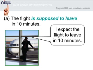 10-12 USING BE SUPPOSED TO
(a) The flight is supposed to leave
in 10 minutes.
I expect the
flight to leave
in 10 minutes.
 