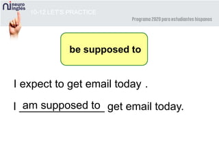 10-12 LET’S PRACTICE
be supposed to
I expect to get email today .
I ______________ get email today.am supposed to
 