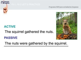 The nuts were gathered by the squirrel.
10-1, 10-2 LET’S PRACTICE
ACTIVE
PASSIVE
The squirrel gathered the nuts.
 
