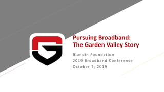 Pursuing Broadband:
The Garden Valley Story
Blandin Foundation
2019 Broadband Conference
October 7, 2019
 