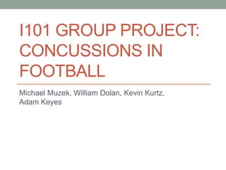 I101 GROUP PROJECT:
CONCUSSIONS IN
FOOTBALL
Michael Muzek, William Dolan, Kevin Kurtz,
Adam Keyes
 