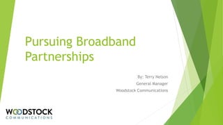Pursuing Broadband
Partnerships
By: Terry Nelson
General Manager
Woodstock Communications
 