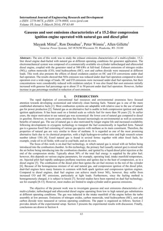 International Journal of Engineering Research and Development
e-ISSN: 2278-067X, p-ISSN: 2278-800X, www.ijerd.com
Volume 10, Issue 3 (March 2014), PP.63-69
63
Gaseous and soot emissions characteristics of a 15.2-liter compression
ignition engine operated with natural gas and diesel pilot
Mayank Mittal1
, Ron Donahue1
, Peter Winnie1
, Allen Gillette1
1
Generac Power Systems, S45 W29290 Wisconsin 59, Waukesha, WI- 53189
Abstract:- The aim of this work was to study the exhaust emissions characteristics of a multi-cylinder, 15.2-
liter diesel engine dual-fueled with natural gas at different operating conditions for generator application. The
electromechanical system was composed of a commercially available six-cylinder turbocharged and aftercooled
diesel engine, coupled with the generator rated at 500 kWe at full-load. Exhaust emissions of nitrogen oxides
(NOx), carbon monoxide (CO), total hydrocarbons (HC), soot and carbon dioxide were measured at different
loads. This work also presents the effects of diesel oxidation catalyst on HC and CO conversions under dual
fuel operation. The results showed that NOx emission was reduced under dual fuel operation compared to diesel
operation over a wide range of loads. HC and CO emissions were increased under dual fuel operation, but their
concentrations were considerably reduced with oxidation catalyst. It was also found that soot emission initially
increased with gaseous fuel percentage up to about 35 to 50 percent under dual fuel operation. However, further
increase in gas percentage resulted in reduction of soot emission.
I. INTRODUCTION
The rapid depletion of conventional fuel resources and environmental awareness have focused
attention towards developing economical and relatively clean burning fuels. Natural gas is one of the more
established alternative fuels [1]. Most combustion systems are adaptable with relative ease to the use of natural
gas for power production [2]. Natural gas as an alternative fuel is usable in both compression ignition and spark
ignition applications. It has been used on a limited scale as vehicle fuel for more than 50 years [3]. In earlier
years, the major motivation to use natural gas was economical: the lower cost of natural gas compared to diesel
or gasoline. However, in recent years, attention has focused increasingly on environmental as well as economic
benefits of natural gas. The use of natural gas is also motivated by longer engine life and increased availability
following developments in cryogenic technology to transport the fuel economically in liquefied form. Natural
gas is a gaseous fossil fuel consisting of various gas species with methane as its main constituent. Therefore, the
properties of natural gas are very similar to those of methane. It is regarded as one of the most promising
alternative fuels due to its chemical properties, with a high hydrogen-to-carbon ratio and high research octane
number (about 130) [4]. Fossil natural gas is found in several forms: together with other fossil fuels, for
example, crude oil in oil fields; with coal in coal beds; and on its own.
The focus of this work is on dual fuel technology, in which natural gas is mixed with air before being
introduced into the combustion chamber. In this technology, the primary fuel (usually natural gas) is mixed with
the air before being introducing into the combustion chamber, and ignited by a liquid diesel pilot injection at the
end of the compression stroke. Typically about 30% of the total fuel energy is supplied by the pilot fuel;
however, this depends on various engine parameters, for example, operating load, intake manifold temperature,
etc. Injected pilot fuel rapidly undergoes preflame reactions and ignites due to the heat of compression, as in a
diesel engine [5]. The combustion of the diesel pilot then ignites the air-fuel mixture in the rest of the cylinder
[6]. Because of the homogeneous mixture of air and natural gas, and compression ignition of the diesel pilot,
dual-fuel engines have many features in common with both spark ignition and compression ignition engines.
Compared to diesel engines, dual fuel engines can achieve much lower NOx; however, they suffer from
increased CO and HC emissions, particularly at light loads. Furthermore, since the fueling method is
homogeneously charged, it is subject to knock [7]. Several studies have been reported on dual fuel technology;
see for example [8-13]. However, most studies are limited to single-cylinder and/or gaseous emissions.
The objective of the present work was to investigate gaseous and soot emissions characteristics of a
multi-cylinder, turbocharged and aftercooled diesel engine operating from low to high natural gas substitutions
at different operating conditions. The gas was inducted in the intake manifold of the engine before the turbo
assembly at low pressure. Emissions of nitrogen oxides, carbon monoxide, total hydrocarbons (HC), soot and
carbon dioxide were measured at various operating conditions. The paper is organized as follows. Section 2
provides details of the experimental setup. Section 3 presents the experimental results with discussion. Finally,
conclusions are drawn in Section 4.
 