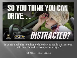 Is using a cellular telephone while driving really that serious
that there should be laws prohibiting it?
Rob Miller - I103 – SP2014
 