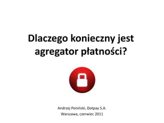 Dlaczego konieczny jest
 agregator płatności?




      Andrzej Ponioski, Dotpay S.A.
       Warszawa, czerwiec 2011
 