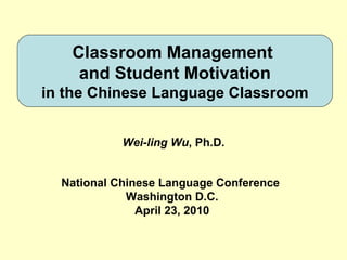 Classroom Management  and Student Motivation in the Chinese Language Classroom Wei-ling Wu , Ph.D. National Chinese Language Conference  Washington D.C. April 23, 2010 