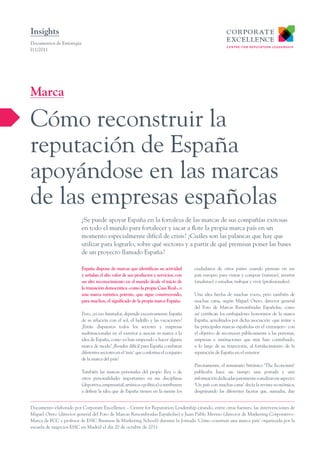 España dispone de marcas que identifican su actividad
y señalan el alto valor de sus productos y servicios, con
un alto reconocimiento en el mundo desde el inicio de
la transición democrática -como la propia Casa Real-, o
una marca turística potente, que sigue construyendo,
para muchos, el significado de la propia marca España.
Pero, ¿es eso limitador, depende excesivamente España
de su relación con el sol, el ladrillo y las vacaciones?
¿Están dispuestos todos los sectores y empresas
multinacionales en el exterior a asociar su marca a la
idea de España, como ya han empezado a hacer alguna
marca de moda? ¿Resulta difícil para España combinar
diferentes sectores en el ‘mix’ que conforma el conjunto
de la marca del país?
También las marcas personales del propio Rey o de
otros personalidades importantes en sus disciplinas
(deportiva,empresarial,artísticaopolítica)contribuyen
a definir la idea que de España tienen en la mente los
ciudadanos de otros países cuando piensan en ese
país europeo para visitar y comprar (turistas), invertir
(analistas) o estudiar, trabajar y vivir (profesionales).
Una idea hecha de muchas voces, pero también de
muchas caras, según Miguel Otero, director general
del Foro de Marcas Renombradas Españolas, como
así certifican los embajadores honorarios de la marca
España, acreditados por dicha asociación -que reúne a
las principales marcas españolas en el extranjero- con
el objetivo de reconocer públicamente a las personas,
empresas e instituciones que más han contribuido,
a lo largo de su trayectoria, al fortalecimiento de la
reputación de España en el exterior.
Precisamente, el semanario británico ‘The Economist’
publicaba hace un tiempo una portada y una
informacióndedicadasjustamenteaanalizareseaspecto:
‘Un país con muchas caras’ decía la revista económica,
desgranando las diferentes facetas que, sumadas, dan
¿Se puede apoyar España en la fortaleza de las marcas de sus compañías exitosas
en todo el mundo para fortalecer y sacar a flote la propia marca país en un
momento especialmente difícil de crisis? ¿Cuáles son las palancas que hay que
utilizar para lograrlo, sobre qué sectores y a partir de qué premisas poner las bases
de un proyecto llamado España?
Documentos de Estrategia
I11/2011
Cómo reconstruir la
reputación de España
apoyándose en las marcas
de las empresas españolas
Marca
Insights
Documento elaborado por Corporate Excellence – Centre for Reputation Leadership citando, entre otras fuentes, las intervenciones de
Miguel Otero (director general del Foro de Marcas Renombradas Españolas) y Juan Pablo Merino (director de Marketing Corporativo-
Marca de FCC y profesor de ESIC Business & Marketing School) durante la Jornada ‘Cómo construir una marca país’ organizada por la
escuela de negocios ESIC en Madrid el día 20 de octubre de 2011.
 