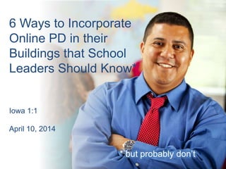 6 Ways to Incorporate
Online PD in their
Buildings that School
Leaders Should Know*
* but probably don’t
Iowa 1:1
April 10, 2014
 
