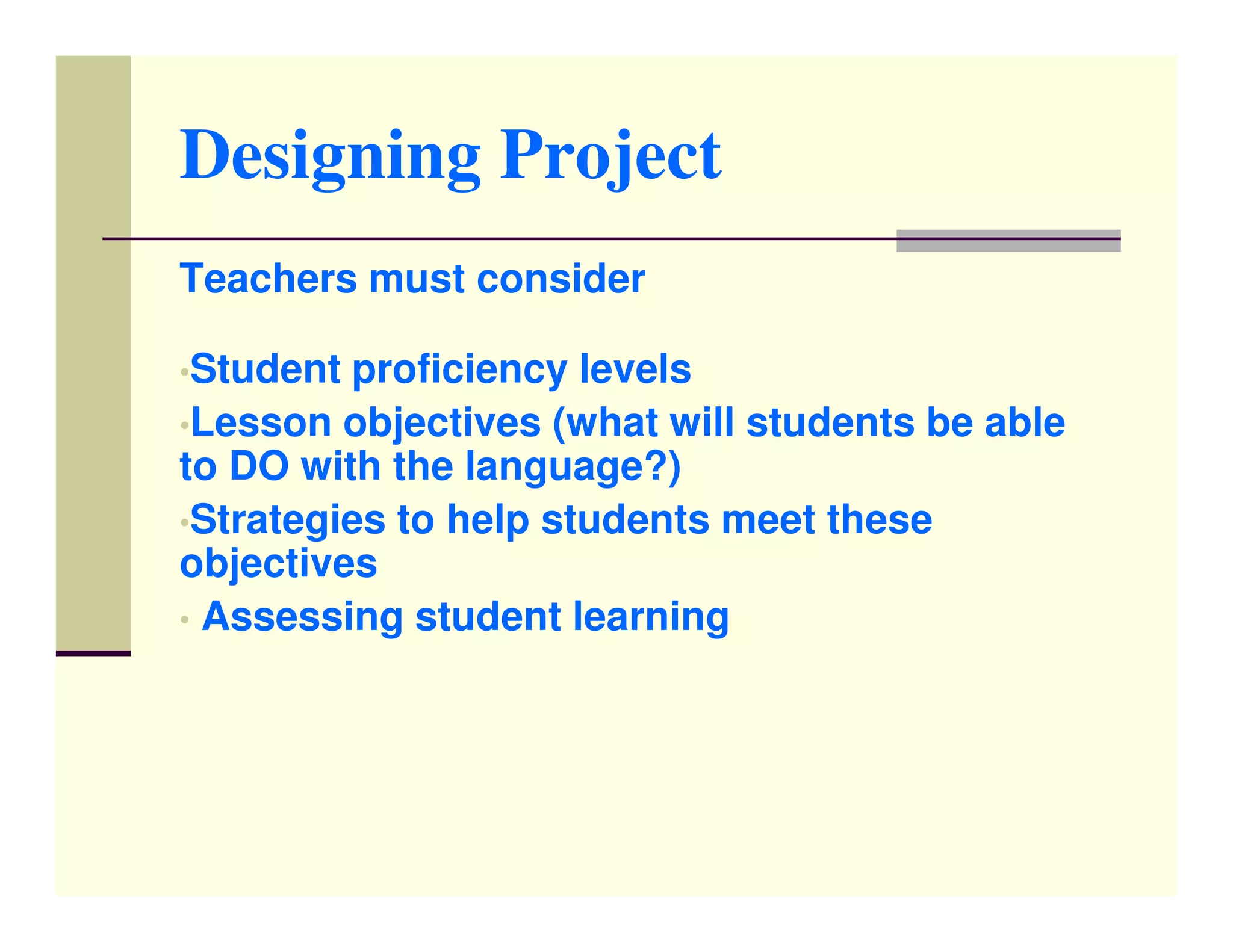 Designing Project
Teachers must consider

•Student proficiency levels
•Lesson objectives (what will students be able
to DO with the language?)
•Strategies to help students meet these
objectives
• Assessing student learning
 