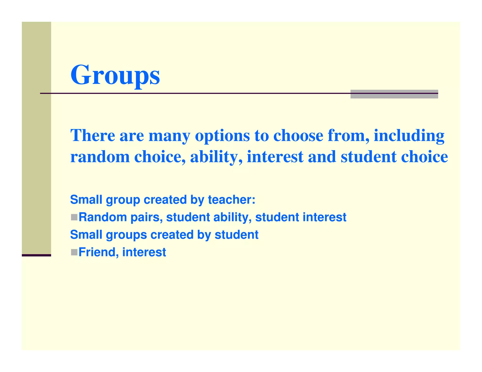Groups

There are many options to choose from, including
random choice, ability, interest and student choice

Small group created by teacher:
 Random pairs, student ability, student interest
Small groups created by student
 Friend, interest
 