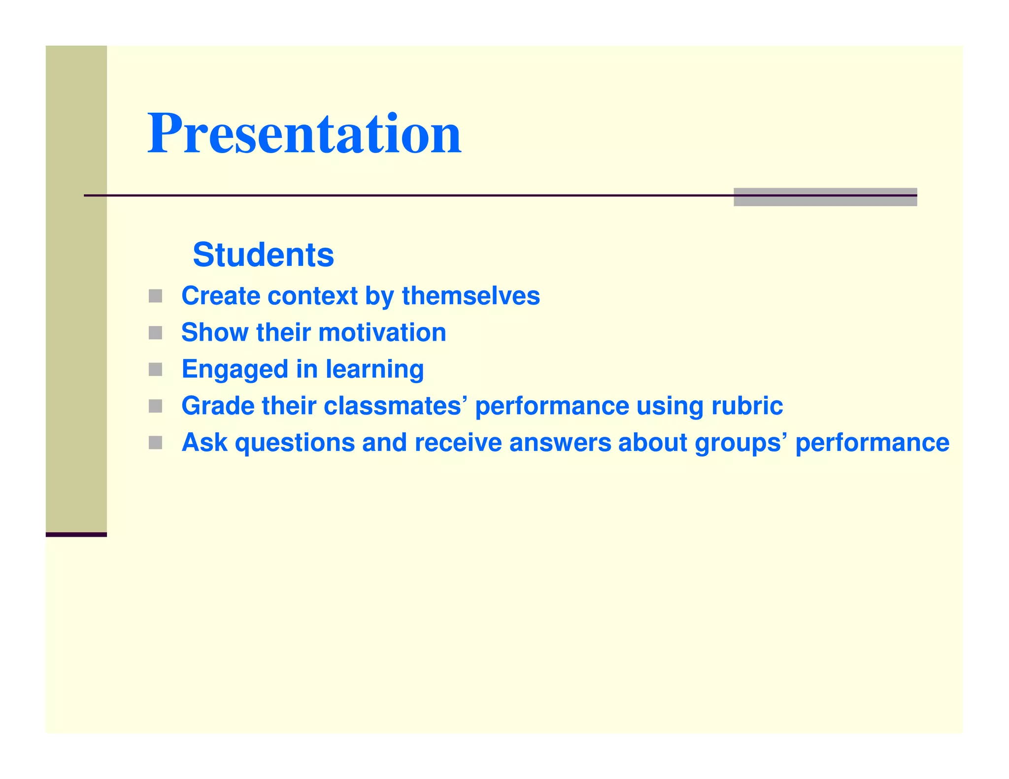 Presentation
 Students
 Create context by themselves
 Show their motivation
 Engaged in learning
 Grade their classmates’ performance using rubric
 Ask questions and receive answers about groups’ performance
 