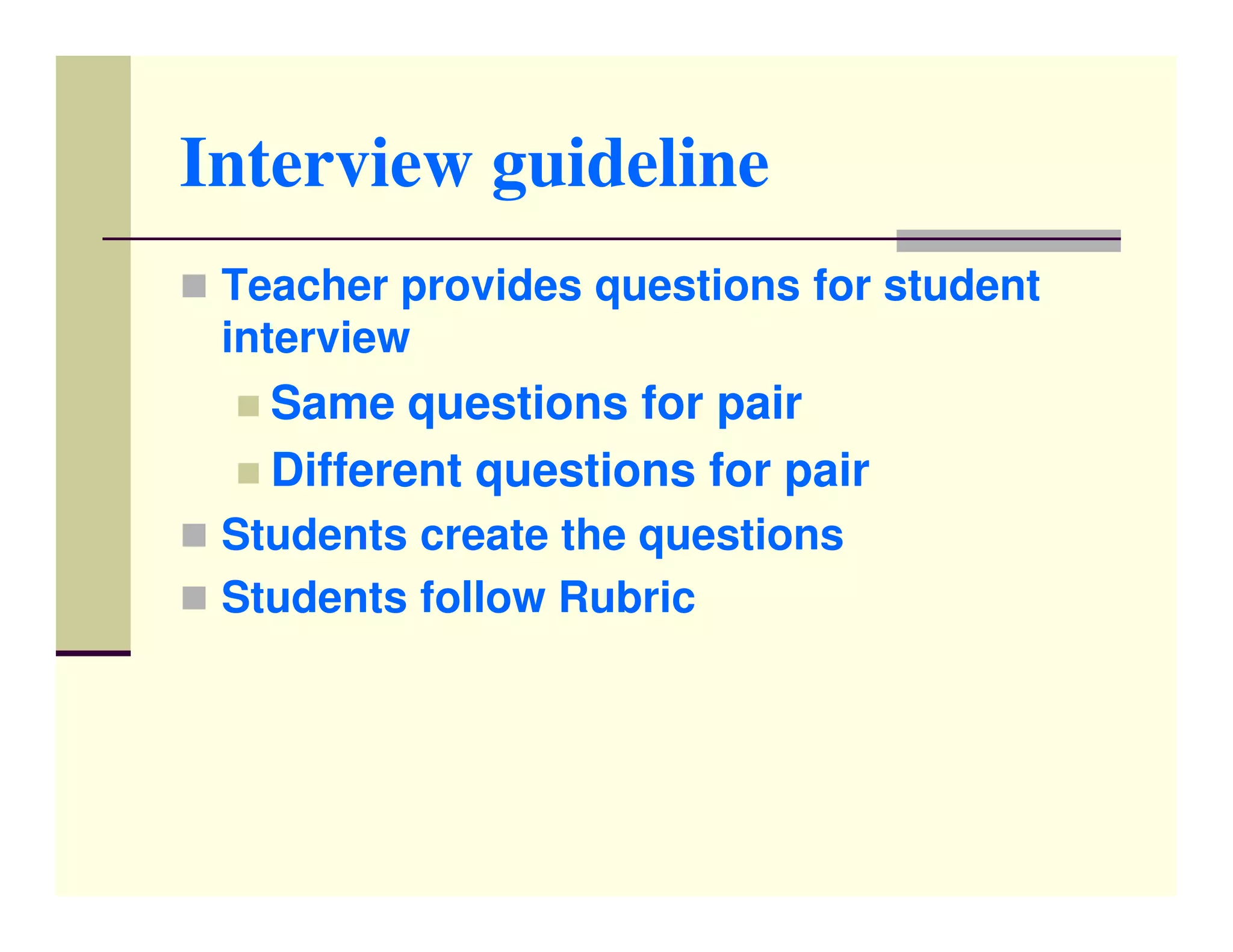 Interview guideline
 Teacher provides questions for student
 interview
   Same questions for pair
   Different questions for pair
 Students create the questions
 Students follow Rubric
 
