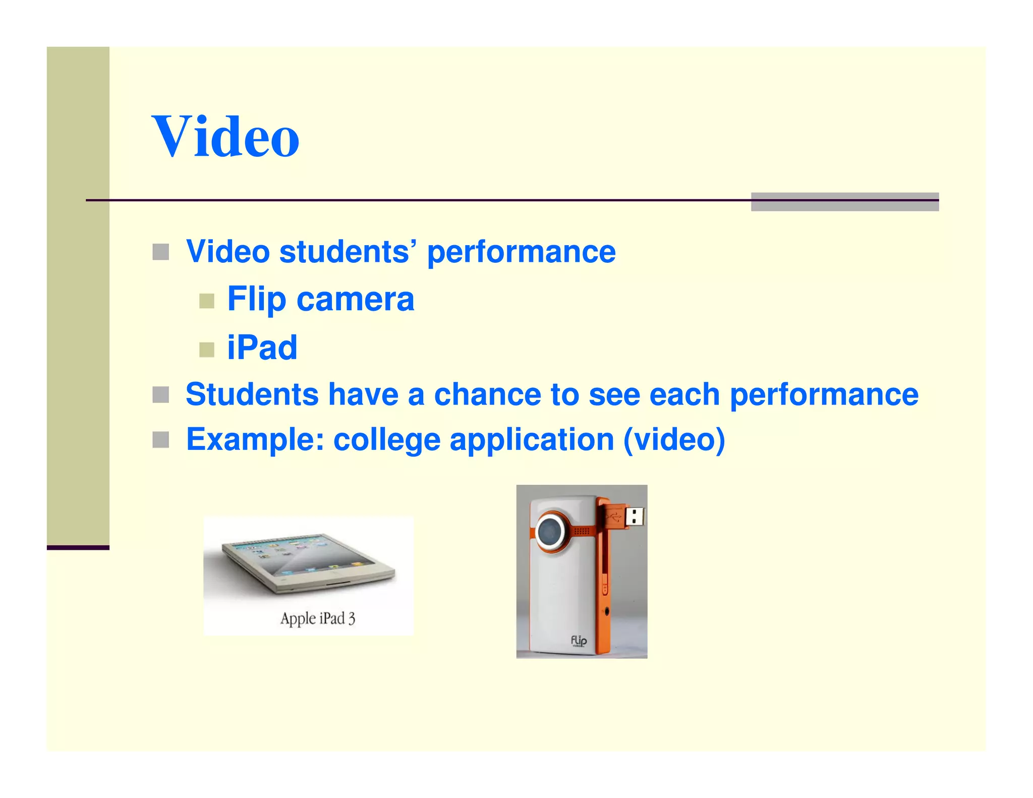 Video
 Video students’ performance
   Flip camera
   iPad
 Students have a chance to see each performance
 Example: college application (video)
 
