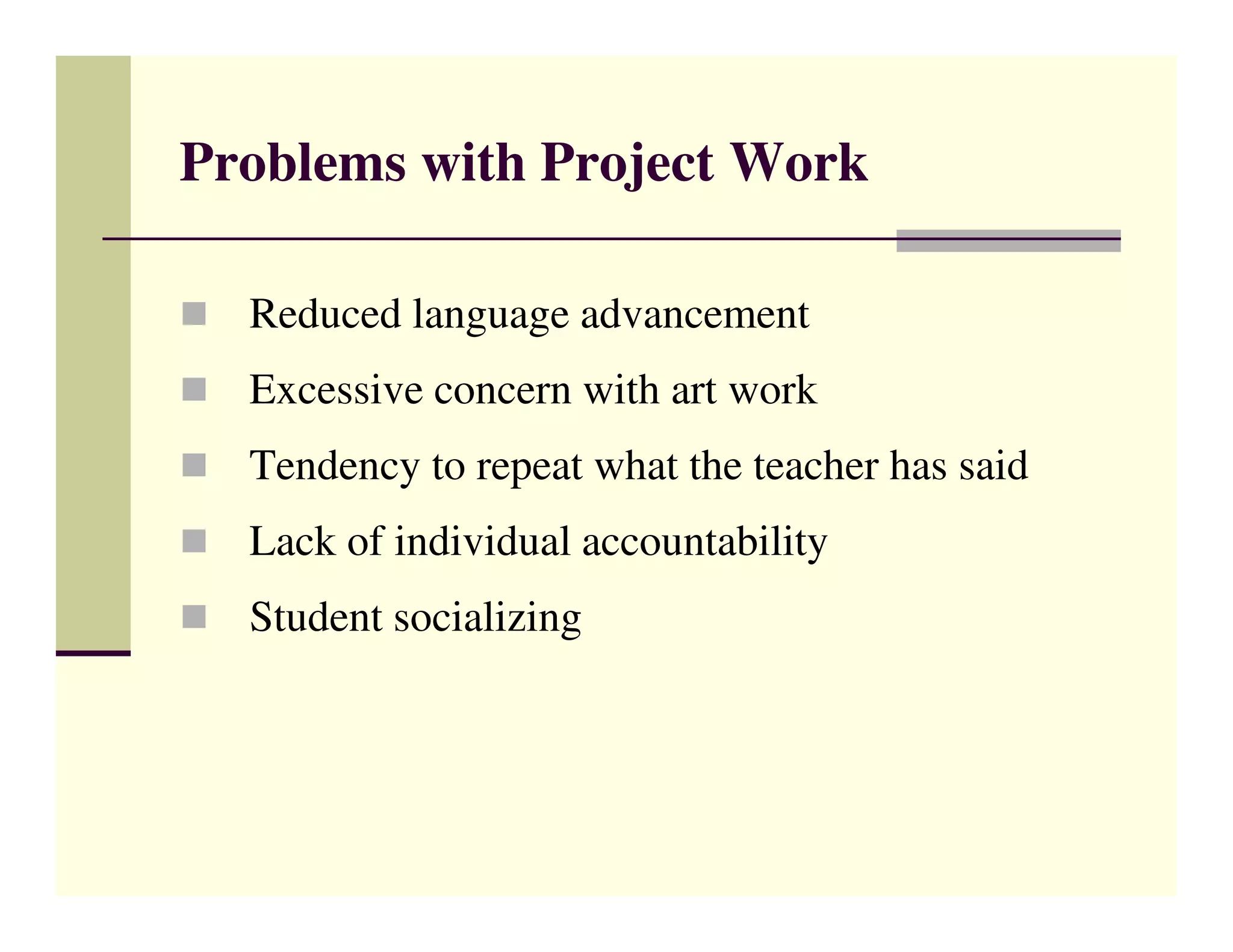 Problems with Project Work

  Reduced language advancement
  Excessive concern with art work
  Tendency to repeat what the teacher has said
  Lack of individual accountability
  Student socializing
 