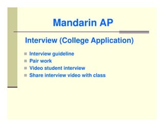 Mandarin AP
Interview (College Application)
 Interview guideline
 Pair work
 Video student interview
 Share interview video with class
 