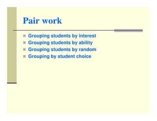 Pair work
 Grouping students by interest
 Grouping students by ability
 Grouping students by random
 Grouping by student choice
 