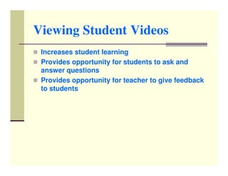 Viewing Student Videos
 Increases student learning
 Provides opportunity for students to ask and
 answer questions
 Provides opportunity for teacher to give feedback
 to students
 
