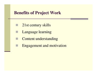Benefits of Project Work

    21st century skills
    Language learning
    Content understanding
    Engagement and motivation
 