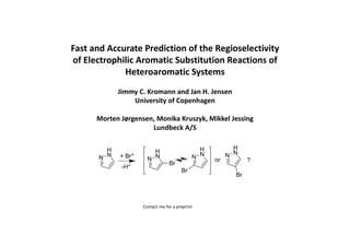 Fast	and	Accurate	Prediction	of	the	Regioselectivity
of	Electrophilic	Aromatic	Substitution	Reactions	of	
Heteroaromatic Systems	
Jimmy	C.	Kromann and	Jan	H.	Jensen
University	of	Copenhagen
Morten	Jørgensen,	Monika	Kruszyk,	Mikkel Jessing
Lundbeck A/S
Contact	me	for	a	preprint
N
H
N + Br+
-H+
N
H
N N
H
N N
H
N
Br
Br
Br
or ?
 