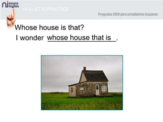 14-3 LET’S PRACTICE
Whose house is that?
I wonder _________________.whose house that is
 