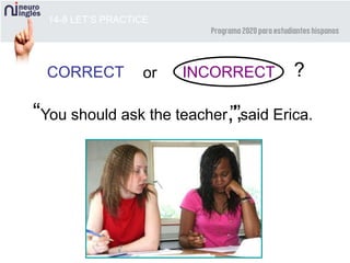 14-8 LET’S PRACTICE
CORRECT INCORRECT
“You should ask the teacher said Erica.,””,
or ?
 
