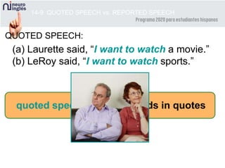 14-9 QUOTED SPEECH vs. REPORTED SPEECH
QUOTED SPEECH:
(a) Laurette said, “I want to watch a movie.”
(b) LeRoy said, “I want to watch sports.”
quoted speech = exact words in quotes
 