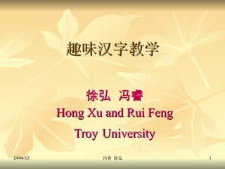 趣味汉字教学

                徐弘 冯睿
           Hong Xu and Rui Feng
              Troy University
24/04/12           冯睿 徐弘          1
 