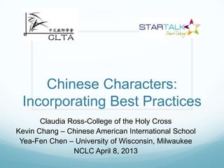 Chinese Characters:
Incorporating Best Practices
Claudia Ross-College of the Holy Cross
Kevin Chang – Chinese American International School
Yea-Fen Chen – University of Wisconsin, Milwaukee
NCLC April 8, 2013
 