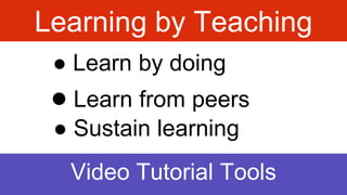 Learning by Teaching
● Learn from peers
● Sustain learning
Video Tutorial Tools
● Learn by doing
 