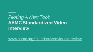 Piloting A New Tool:
AAMC Standardized Video
Interview
www.aamc.org/standardizedvideointerview
 