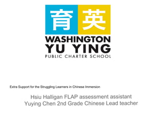 Extra Support for the Struggling Learners in Chinese Immersion


           Hsiu Halligan FLAP assessment assistant
         Yuying Chen 2nd Grade Chinese Lead teacher
 