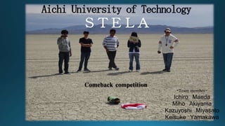 Aichi University of Technology
ＳＴＥＬＡ
Comeback competition
‐Team member-
Ichiro Maeda
Miho Akiyama
Kazuyoshi Miyasato
Keisuke Yamakawa
 