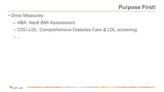 Purpose First!
• Drive Measures
– ABA: Adult BMI Assessment
– CDC-LDL: Comprehensive Diabetes Care & LDL screening
– ..
 