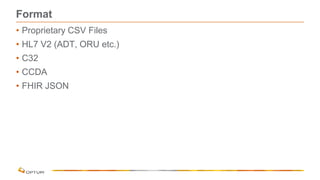 Format
• Proprietary CSV Files
• HL7 V2 (ADT, ORU etc.)
• C32
• CCDA
• FHIR JSON
 