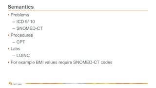 Semantics
• Problems
– ICD 9/ 10
– SNOMED-CT
• Procedures
– CPT
• Labs
– LOINC
• For example BMI values require SNOMED-CT codes
 
