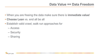 Data Value == Data Freedom
• When you are freeing the data make sure there is immediate value!
• Choose Lean vs. end all be all
• Establish valid crawl, walk run approaches for
– Access
– Security
– Sharing
 