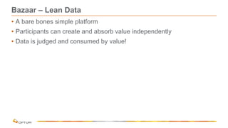 Bazaar – Lean Data
• A bare bones simple platform
• Participants can create and absorb value independently
• Data is judged and consumed by value!
 
