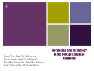 +




                                         Storytelling and Technology
Frank Tang, New York University
                                           in the Foreign Language
Robin Harvey, New York University                  Classroom
Bing Qiu, Bronx High School of Science
Xuan Wang, Sidwell Friends School
 