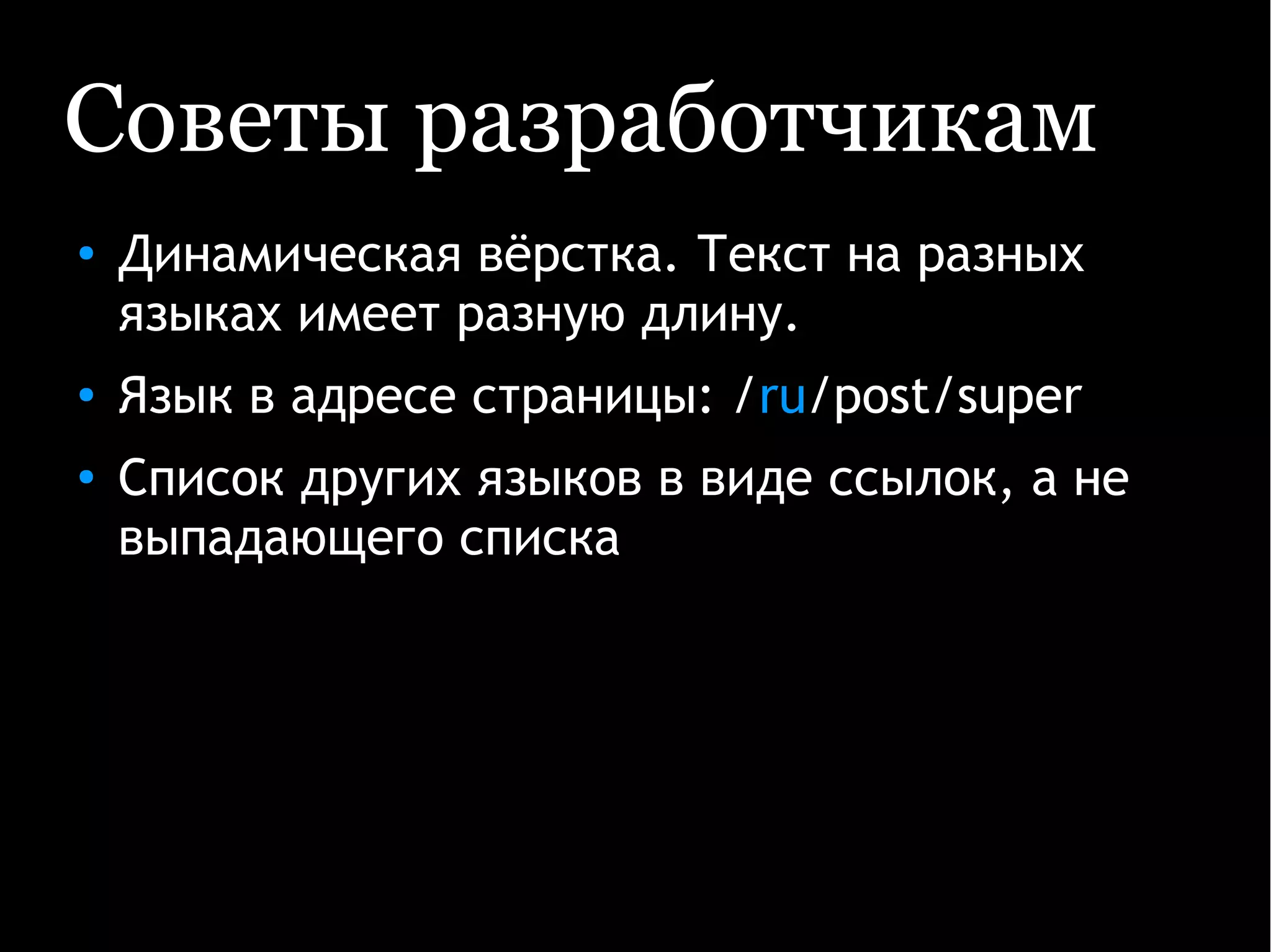 Советы разработчикам
● Динамическая вёрстка. Текст на разных
языках имеет разную длину.
● Язык в адресе страницы: /ru/post/super
●
Список других языков в виде ссылок, а не
выпадающего списка
 