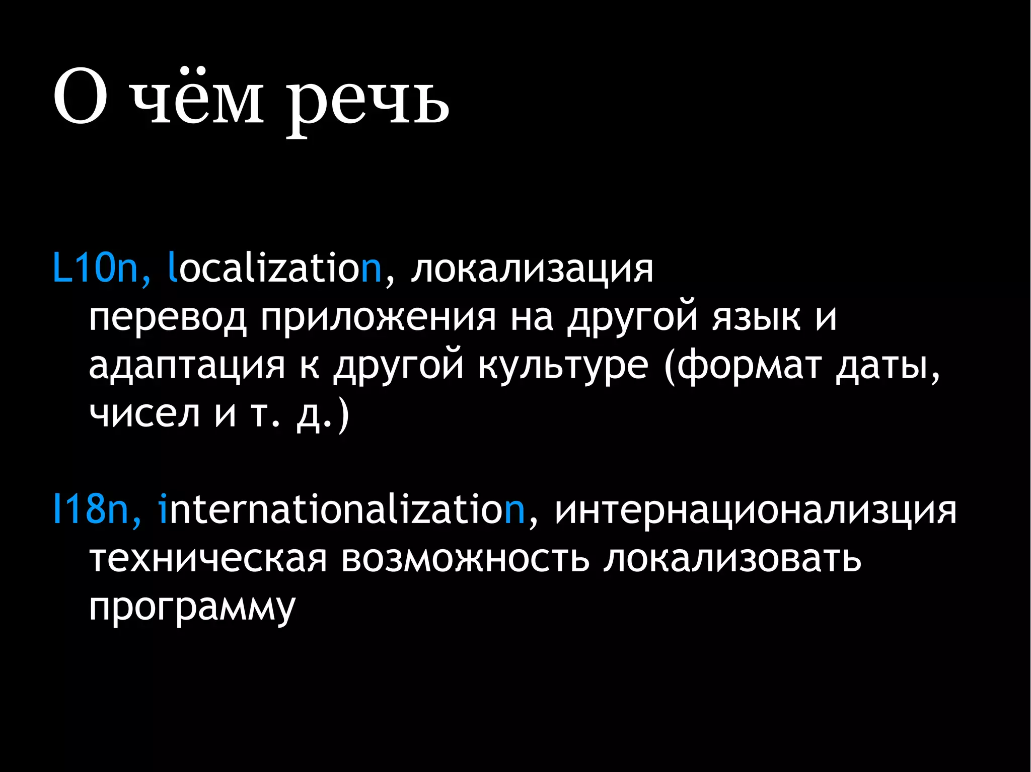 О чём речь
L10n, localization, локализация
перевод приложения на другой язык и
адаптация к другой культуре (формат даты,
чисел и т. д.)
I18n, internationalization, интернационализция
техническая возможность локализовать
программу
 