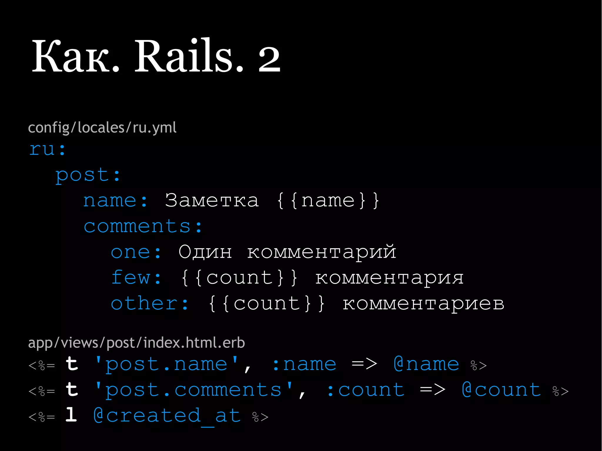 Как. Rails. 2
config/locales/ru.yml
ru:
post:
name: Заметка {{name}}
comments:
one: Один комментарий
few: {{count}} комментария
other: {{count}} комментариев
app/views/post/index.html.erb
<%= t 'post.name', :name => @name %>
<%= t 'post.comments', :count => @count %>
<%= l @created_at %>
 