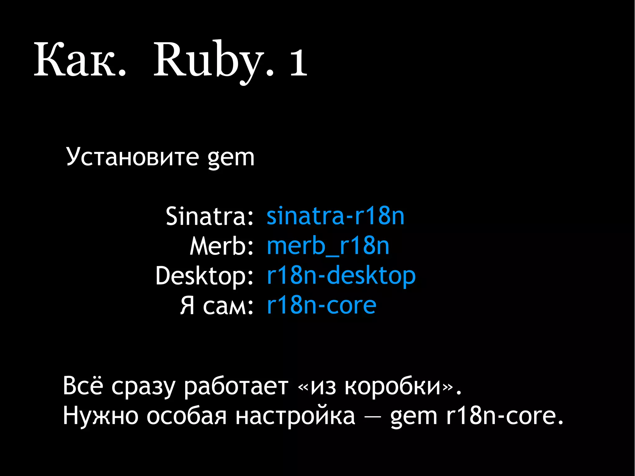 Как. Ruby. 1
Установите gem
Sinatra:
Merb:
Desktop:
Я сам:
sinatra-r18n
merb_r18n
r18n-desktop
r18n-core
Всё сразу работает «из коробки».
Нужно особая настройка — gem r18n-core.
 