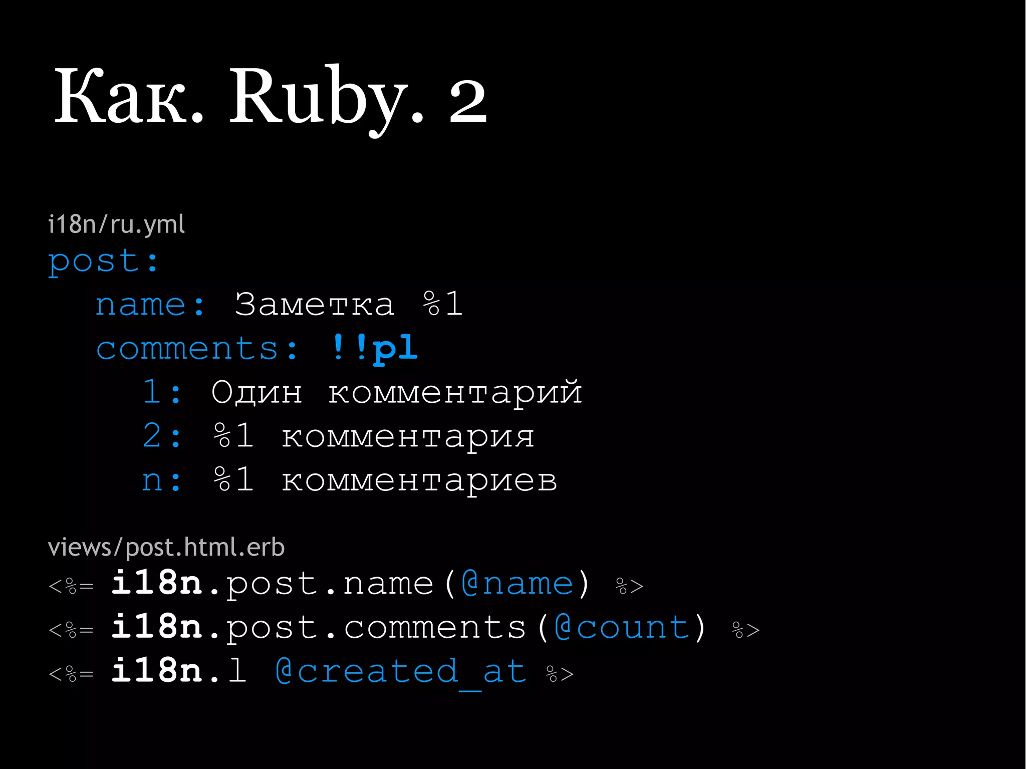 Как. Ruby. 2
i18n/ru.yml
post:
name: Заметка %1
comments: !!pl
1: Один комментарий
2: %1 комментария
n: %1 комментариев
views/post.html.erb
<%= i18n.post.name(@name) %>
<%= i18n.post.comments(@count) %>
<%= i18n.l @created_at %>
 